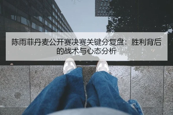 陈雨菲丹麦公开赛决赛关键分复盘：胜利背后的战术与心态分析