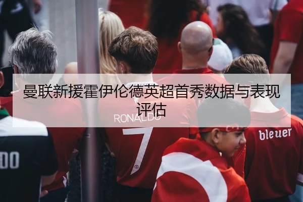曼联新援霍伊伦德英超首秀数据与表现评估